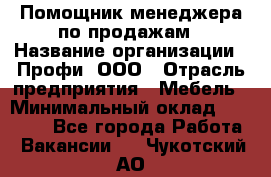 Помощник менеджера по продажам › Название организации ­ Профи, ООО › Отрасль предприятия ­ Мебель › Минимальный оклад ­ 60 000 - Все города Работа » Вакансии   . Чукотский АО